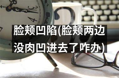<h3>脸颊凹陷(脸颊两边没肉凹进去了咋办)