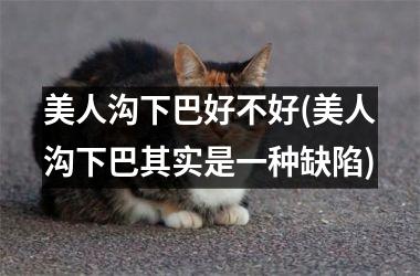 美人沟下巴好不好(美人沟下巴其实是一种缺陷)