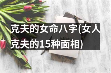 克夫的女命八字(女人克夫的15种面相)