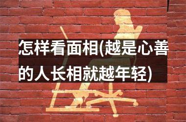 <h3>怎样看面相(越是心善的人长相就越年轻)
