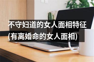 <h3>不守妇道的女人面相特征(有离婚命的女人面相)