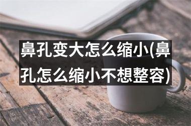 鼻孔变大怎么缩小(鼻孔怎么缩小不想整容)