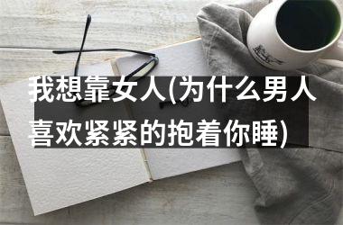 <h3>我想靠女人(为什么男人喜欢紧紧的抱着你睡)