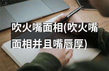 <h3>吹火嘴面相(吹火嘴面相并且嘴唇厚)