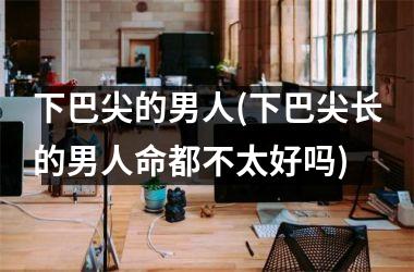 下巴尖的男人(下巴尖长的男人命都不太好吗)