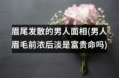<h3>眉尾发散的男人面相(男人眉毛前浓后淡是富贵命吗)