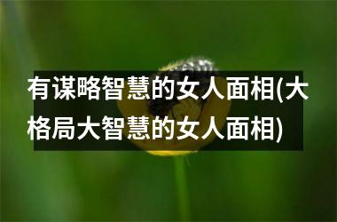 <h3>有谋略智慧的女人面相(大格局大智慧的女人面相)