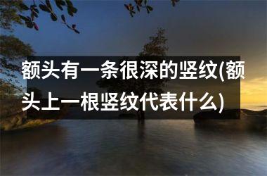 <h3>额头有一条很深的竖纹(额头上一根竖纹代表什么)