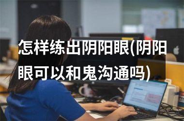 怎样练出阴阳眼(阴阳眼可以和鬼沟通吗)