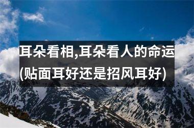 耳朵看相,耳朵看人的命运(贴面耳好还是招风耳好)