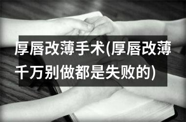<h3>厚唇改薄手术(厚唇改薄千万别做都是失败的)