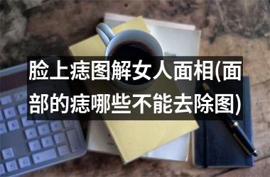 <h3>脸上痣图解女人面相(面部的痣哪些不能去除图)