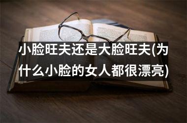 <h3>小脸旺夫还是大脸旺夫(为什么小脸的女人都很漂亮)
