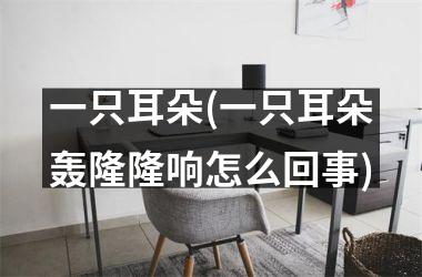 <h3>一只耳朵(一只耳朵轰隆隆响怎么回事)