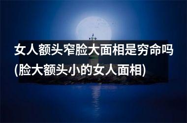 <h3>女人额头窄脸大面相是穷命吗(脸大额头小的女人面相)