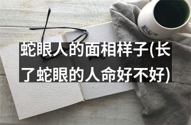 <h3>蛇眼人的面相样子(长了蛇眼的人命好不好)