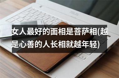 <h3>女人最好的面相是菩萨相(越是心善的人长相就越年轻)