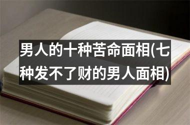 男人的十种苦命面相(七种发不了财的男人面相)