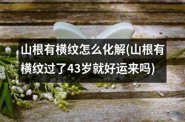 山根有横纹怎么化解(山根有横纹过了43岁就好运来吗)