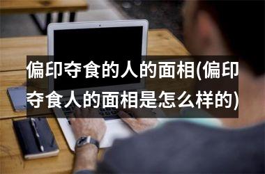 <h3>偏印夺食的人的面相(偏印夺食人的面相是怎么样的)