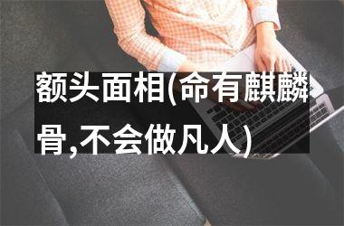 <h3>额头面相(命有麒麟骨,不会做凡人)