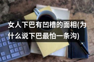 女人下巴有凹槽的面相(为什么说下巴最怕一条沟)