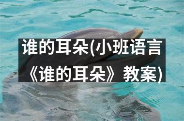 谁的耳朵(小班语言《谁的耳朵》教案)