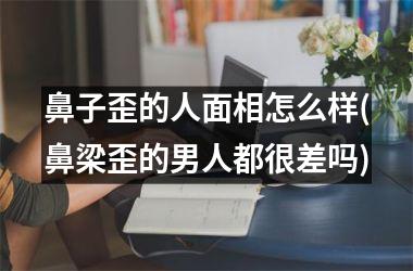 鼻子歪的人面相怎么样(鼻梁歪的男人都很差吗)