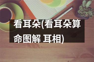 <h3>看耳朵(看耳朵算命图解 耳相)