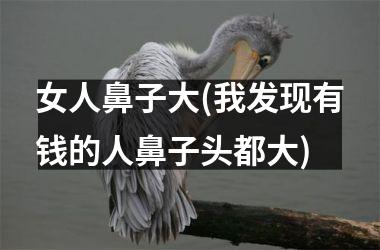女人鼻子大(我发现有钱的人鼻子头都大)
