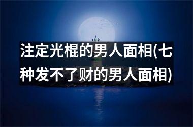 <h3>注定光棍的男人面相(七种发不了财的男人面相)