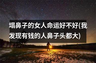 <h3>塌鼻子的女人命运好不好(我发现有钱的人鼻子头都大)
