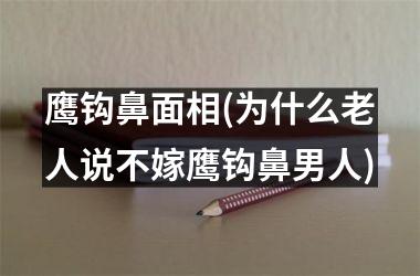 鹰钩鼻面相(为什么老人说不嫁鹰钩鼻男人)