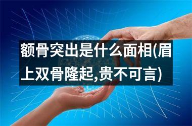 <h3>额骨突出是什么面相(眉上双骨隆起,贵不可言)