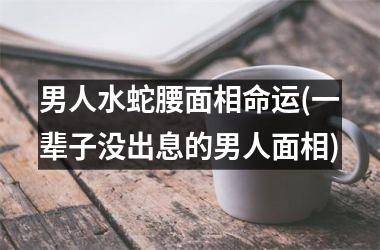 <h3>男人水蛇腰面相命运(一辈子没出息的男人面相)