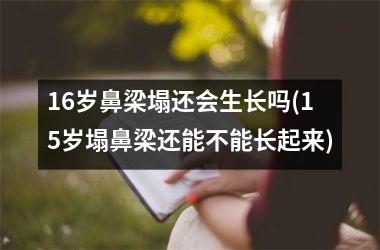 16岁鼻梁塌还会生长吗(15岁塌鼻梁还能不能长起来)