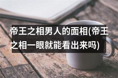 帝王之相男人的面相(帝王之相一眼就能看出来吗)