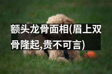 <h3>额头龙骨面相(眉上双骨隆起,贵不可言)