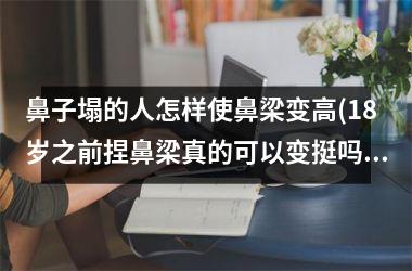 鼻子塌的人怎样使鼻梁变高(18岁之前捏鼻梁真的可以变挺吗)