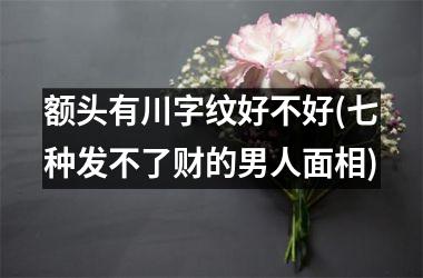 <h3>额头有川字纹好不好(七种发不了财的男人面相)