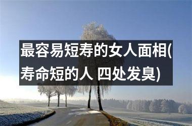 最容易短寿的女人面相(寿命短的人 四处发臭)