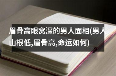 眉骨高眼窝深的男人面相(男人山根低,眉骨高,命运如何)