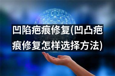 <h3>凹陷疤痕修复(凹凸疤痕修复怎样选择方法)
