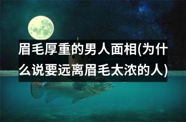 眉毛厚重的男人面相(为什么说要远离眉毛太浓的人)