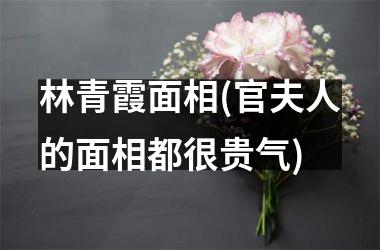 <h3>林青霞面相(官夫人的面相都很贵气)