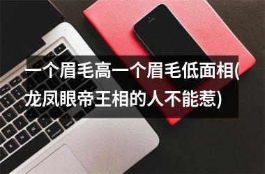<h3>一个眉毛高一个眉毛低面相(龙凤眼帝王相的人不能惹)