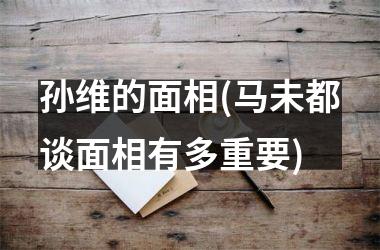 <h3>孙维的面相(马未都谈面相有多重要)