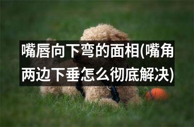 <h3>嘴唇向下弯的面相(嘴角两边下垂怎么彻底解决)