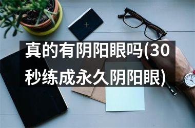 <h3>真的有阴阳眼吗(30秒练成永久阴阳眼)