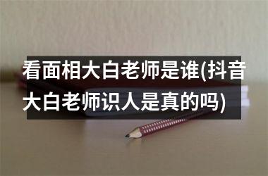 看面相大白老师是谁(抖音大白老师识人是真的吗)